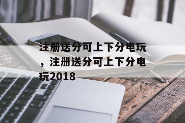 注册送分可上下分电玩，注册送分可上下分电玩2018