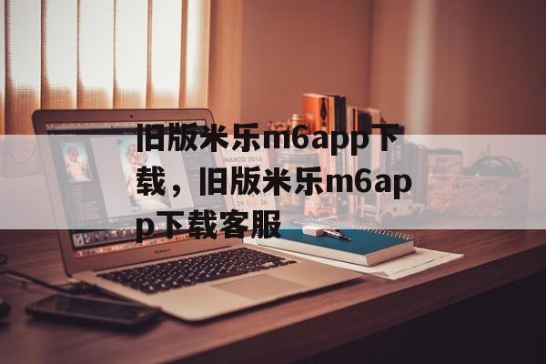 旧版米乐m6app下载，旧版米乐m6app下载客服