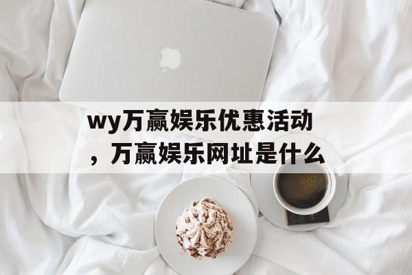 wy万赢娱乐优惠活动，万赢娱乐网址是什么