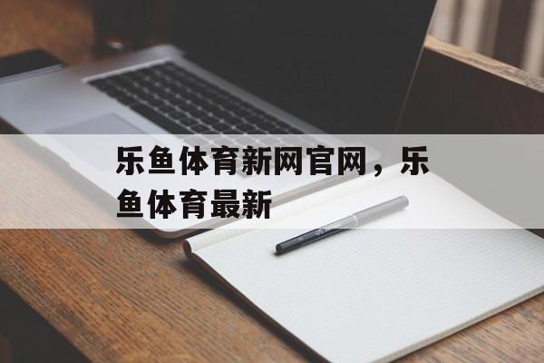 乐鱼体育新网官网，乐鱼体育最新