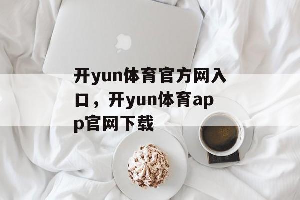 开yun体育官方网入口，开yun体育app官网下载