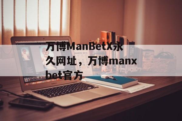 万博ManBetX永久网址，万博manxbet官方