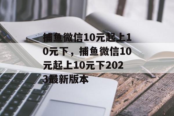 捕鱼微信10元起上10元下，捕鱼微信10元起上10元下2023最新版本