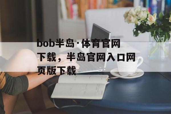 bob半岛·体育官网下载，半岛官网入口网页版下载