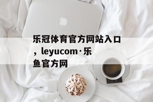 乐冠体育官方网站入口，leyucom·乐鱼官方网