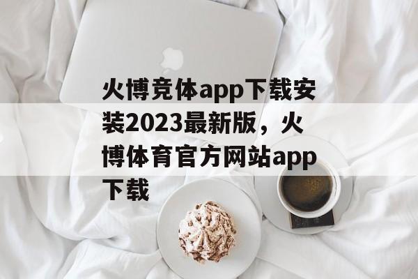 火博竞体app下载安装2023最新版，火博体育官方网站app下载