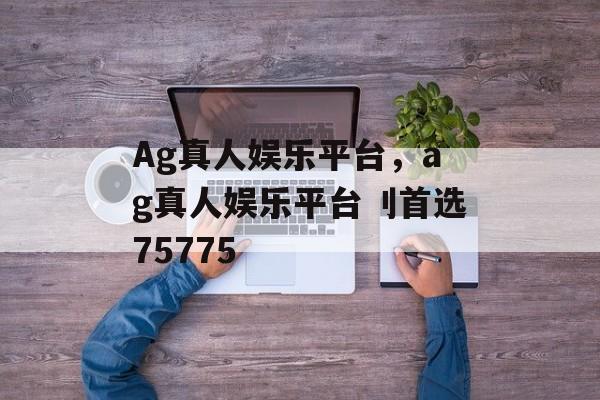 Ag真人娱乐平台，ag真人娱乐平台刂首选75775