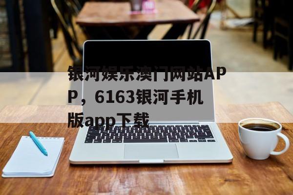 银河娱乐澳门网站APP，6163银河手机版app下载